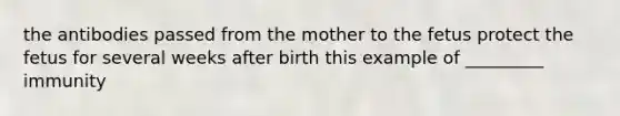 the antibodies passed from the mother to the fetus protect the fetus for several weeks after birth this example of _________ immunity