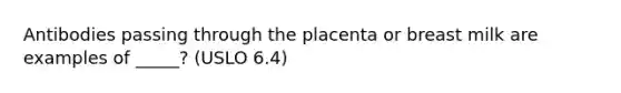 Antibodies passing through the placenta or breast milk are examples of _____? (USLO 6.4)