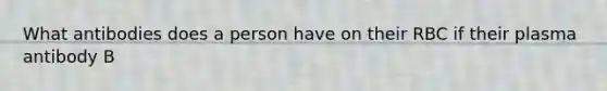 What antibodies does a person have on their RBC if their plasma antibody B