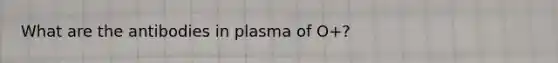 What are the antibodies in plasma of O+?