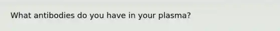 What antibodies do you have in your plasma?