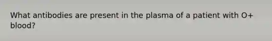 What antibodies are present in the plasma of a patient with O+ blood?