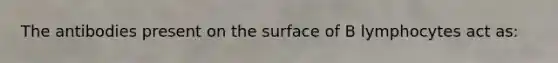 The antibodies present on the surface of B lymphocytes act as: