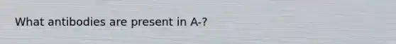 What antibodies are present in A-?