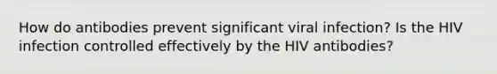 How do antibodies prevent significant viral infection? Is the HIV infection controlled effectively by the HIV antibodies?