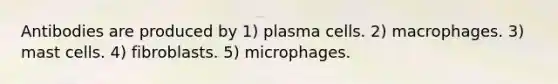 Antibodies are produced by 1) plasma cells. 2) macrophages. 3) mast cells. 4) fibroblasts. 5) microphages.