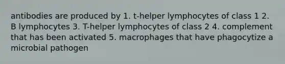 antibodies are produced by 1. t-helper lymphocytes of class 1 2. B lymphocytes 3. T-helper lymphocytes of class 2 4. complement that has been activated 5. macrophages that have phagocytize a microbial pathogen