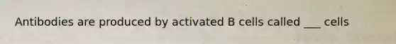 Antibodies are produced by activated B cells called ___ cells