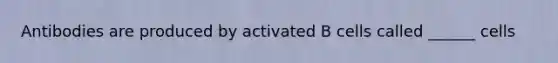 Antibodies are produced by activated B cells called ______ cells