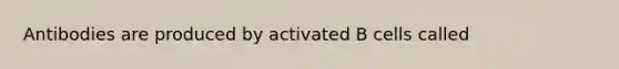 Antibodies are produced by activated B cells called