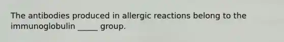 The antibodies produced in allergic reactions belong to the immunoglobulin _____ group.