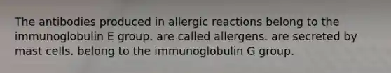 The antibodies produced in allergic reactions belong to the immunoglobulin E group. are called allergens. are secreted by mast cells. belong to the immunoglobulin G group.