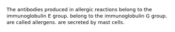 The antibodies produced in allergic reactions belong to the immunoglobulin E group. belong to the immunoglobulin G group. are called allergens. are secreted by mast cells.