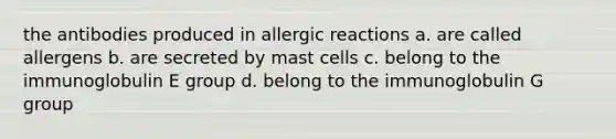 the antibodies produced in allergic reactions a. are called allergens b. are secreted by mast cells c. belong to the immunoglobulin E group d. belong to the immunoglobulin G group