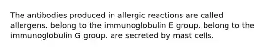 The antibodies produced in allergic reactions are called allergens. belong to the immunoglobulin E group. belong to the immunoglobulin G group. are secreted by mast cells.