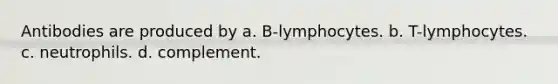 Antibodies are produced by a. B-lymphocytes. b. T-lymphocytes. c. neutrophils. d. complement.