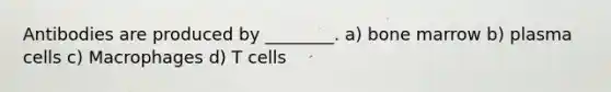 Antibodies are produced by ________. a) bone marrow b) plasma cells c) Macrophages d) T cells