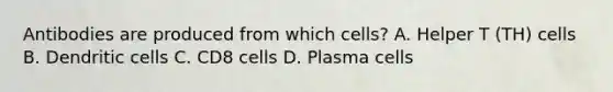 Antibodies are produced from which cells? A. Helper T (TH) cells B. Dendritic cells C. CD8 cells D. Plasma cells