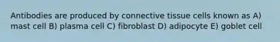 Antibodies are produced by connective tissue cells known as A) mast cell B) plasma cell C) fibroblast D) adipocyte E) goblet cell