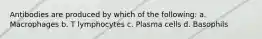 Antibodies are produced by which of the following: a. Macrophages b. T lymphocytes c. Plasma cells d. Basophils