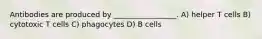 Antibodies are produced by _________________. A) helper T cells B) cytotoxic T cells C) phagocytes D) B cells