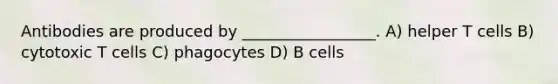 Antibodies are produced by _________________. A) helper T cells B) cytotoxic T cells C) phagocytes D) B cells