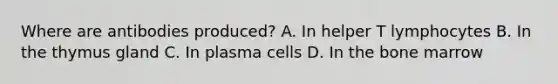 Where are antibodies produced? A. In helper T lymphocytes B. In the thymus gland C. In plasma cells D. In the bone marrow