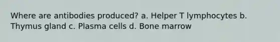 Where are antibodies produced? a. Helper T lymphocytes b. Thymus gland c. Plasma cells d. Bone marrow