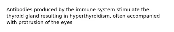 Antibodies produced by the immune system stimulate the thyroid gland resulting in hyperthyroidism, often accompanied with protrusion of the eyes