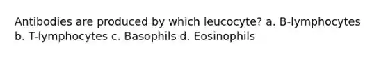 Antibodies are produced by which leucocyte? a. B-lymphocytes b. T-lymphocytes c. Basophils d. Eosinophils