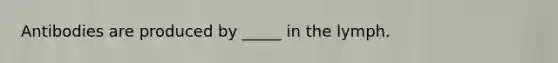 Antibodies are produced by _____ in the lymph.