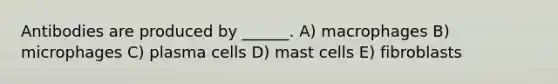 Antibodies are produced by ______. A) macrophages B) microphages C) plasma cells D) mast cells E) fibroblasts
