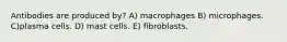 Antibodies are produced by? A) macrophages B) microphages. C)plasma cells. D) mast cells. E) fibroblasts.