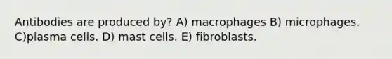 Antibodies are produced by? A) macrophages B) microphages. C)plasma cells. D) mast cells. E) fibroblasts.