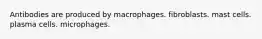 Antibodies are produced by macrophages. fibroblasts. mast cells. plasma cells. microphages.