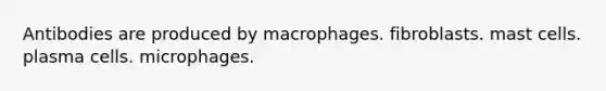 Antibodies are produced by macrophages. fibroblasts. mast cells. plasma cells. microphages.