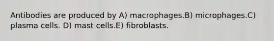 Antibodies are produced by A) macrophages.B) microphages.C) plasma cells. D) mast cells.E) fibroblasts.