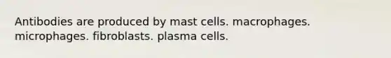 Antibodies are produced by mast cells. macrophages. microphages. fibroblasts. plasma cells.