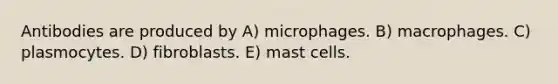 Antibodies are produced by A) microphages. B) macrophages. C) plasmocytes. D) fibroblasts. E) mast cells.