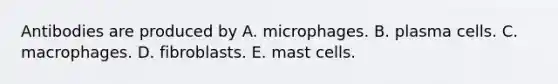 Antibodies are produced by A. microphages. B. plasma cells. C. macrophages. D. fibroblasts. E. mast cells.