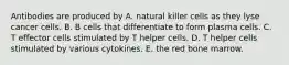 Antibodies are produced by A. natural killer cells as they lyse cancer cells. B. B cells that differentiate to form plasma cells. C. T effector cells stimulated by T helper cells. D. T helper cells stimulated by various cytokines. E. the red bone marrow.