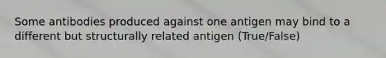 Some antibodies produced against one antigen may bind to a different but structurally related antigen (True/False)