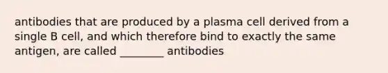 antibodies that are produced by a plasma cell derived from a single B cell, and which therefore bind to exactly the same antigen, are called ________ antibodies