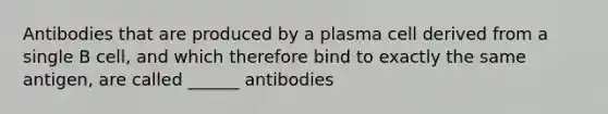 Antibodies that are produced by a plasma cell derived from a single B cell, and which therefore bind to exactly the same antigen, are called ______ antibodies