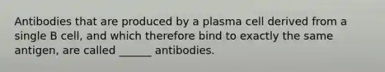 Antibodies that are produced by a plasma cell derived from a single B cell, and which therefore bind to exactly the same antigen, are called ______ antibodies.