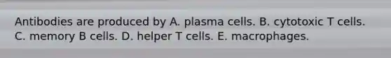 Antibodies are produced by A. plasma cells. B. cytotoxic T cells. C. memory B cells. D. helper T cells. E. macrophages.