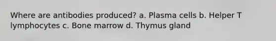 Where are antibodies produced? a. Plasma cells b. Helper T lymphocytes c. Bone marrow d. Thymus gland