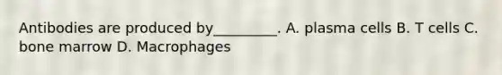 Antibodies are produced by_________. A. plasma cells B. T cells C. bone marrow D. Macrophages