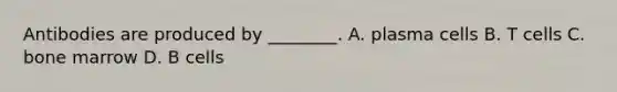 Antibodies are produced by ________. A. plasma cells B. T cells C. bone marrow D. B cells