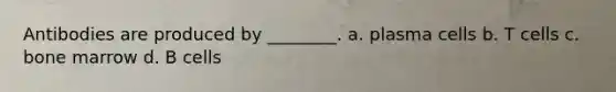 Antibodies are produced by ________. a. plasma cells b. T cells c. bone marrow d. B cells